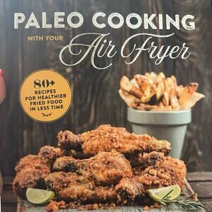 Paleo Cooking with Your Air Fryer: 80+ Recipes for Healthier Fried Food in Less